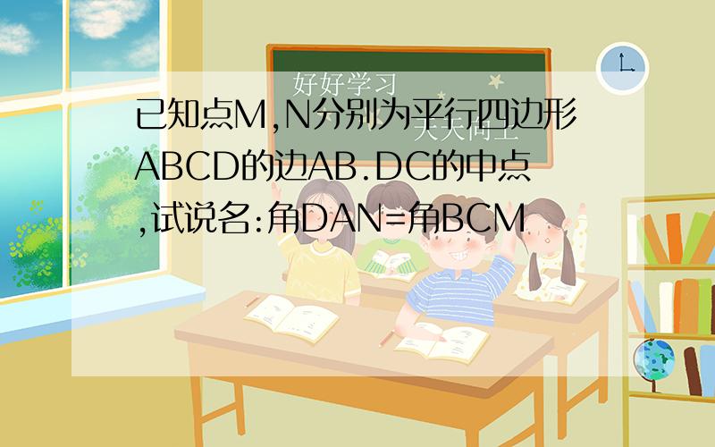 已知点M,N分别为平行四边形ABCD的边AB.DC的中点,试说名:角DAN=角BCM