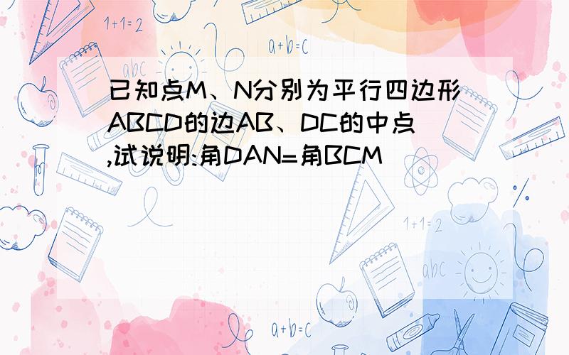 已知点M、N分别为平行四边形ABCD的边AB、DC的中点,试说明:角DAN=角BCM