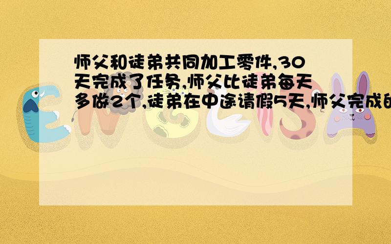 师父和徒弟共同加工零件,30天完成了任务,师父比徒弟每天多做2个,徒弟在中途请假5天,师父完成的是徒弟的2倍,一共有多少零件?