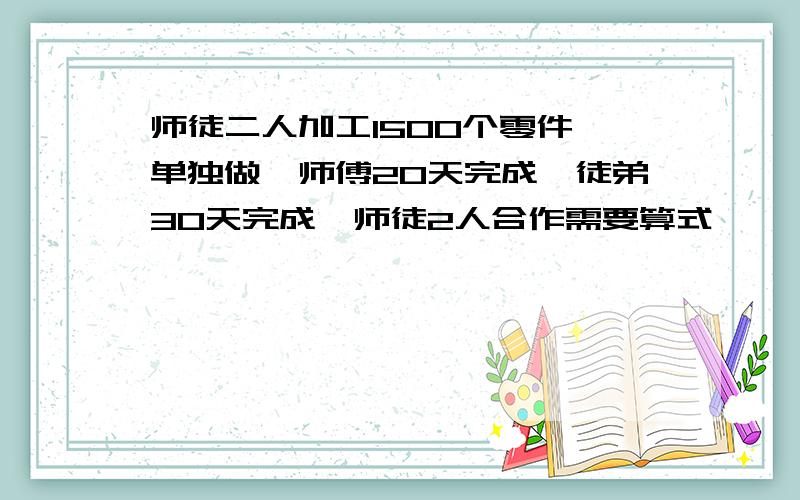 师徒二人加工1500个零件,单独做,师傅20天完成,徒弟30天完成,师徒2人合作需要算式