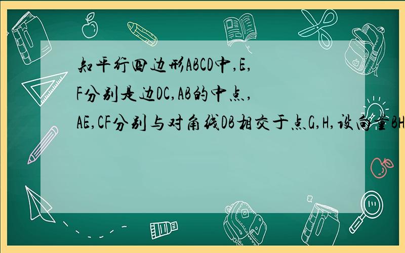 知平行四边形ABCD中,E,F分别是边DC,AB的中点,AE,CF分别与对角线DB相交于点G,H,设向量BH=向量a,向量AG=向量b；（1）试用向量a、向量b的线性组合表示向量CH、向量CB