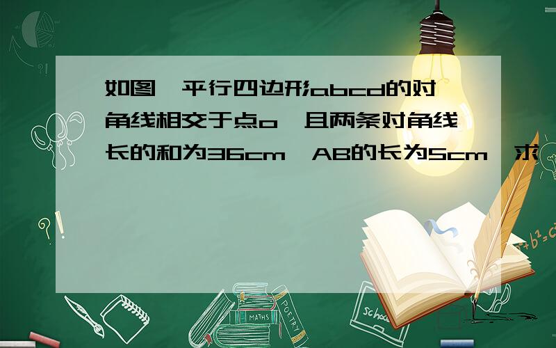 如图,平行四边形abcd的对角线相交于点o,且两条对角线长的和为36cm,AB的长为5cm,求△OCD的周长