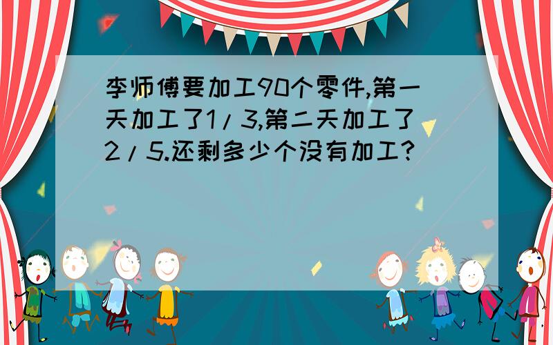 李师傅要加工90个零件,第一天加工了1/3,第二天加工了2/5.还剩多少个没有加工?