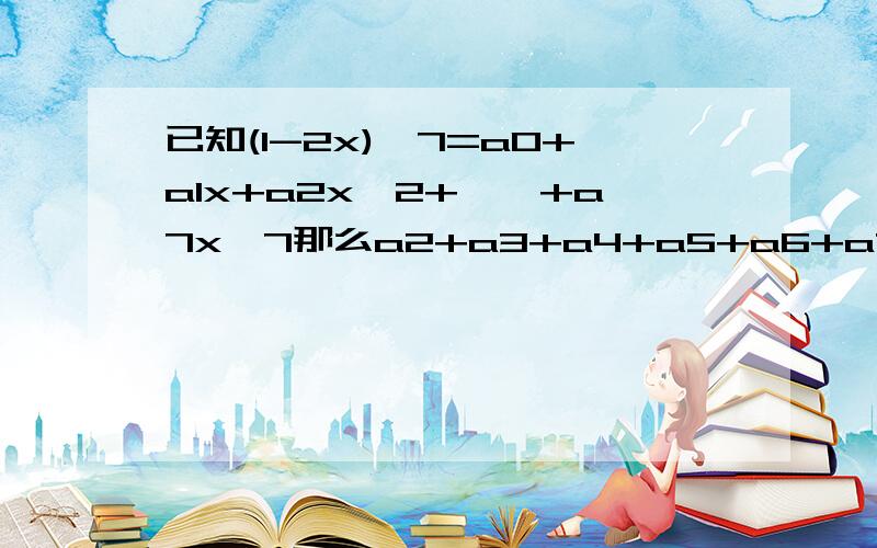 已知(1-2x)^7=a0+a1x+a2x^2+……+a7x^7那么a2+a3+a4+a5+a6+a7=题目就是这样这 要求的式子没有a1这个项.....我猜是题目出错了把 怎么算都算不出