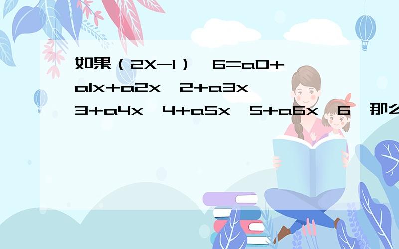 如果（2X-1）^6=a0+a1x+a2x^2+a3x^3+a4x^4+a5x^5+a6x^6,那么a0+a1+a2+a3+a4+a5+a6= a0+a2+a4+a6= .如果（2X-1）^6=a0+a1x+a2x^2+a3x^3+a4x^4+a5x^5+a6x^6,那么a0+a1+a2+a3+a4+a5+a6=?a0+a2+a4+a6=?