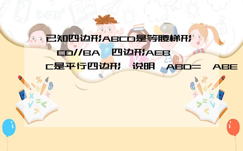 已知四边形ABCD是等腰梯形,CD//BA,四边形AEBC是平行四边形,说明∠ABD=∠ABE