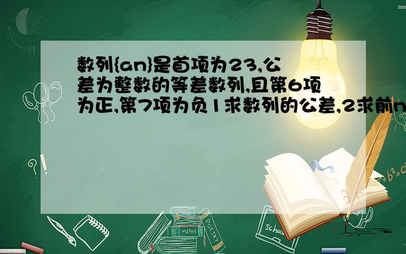 数列{an}是首项为23,公差为整数的等差数列,且第6项为正,第7项为负1求数列的公差,2求前n项和Sn的最...数列{an}是首项为23,公差为整数的等差数列,且第6项为正,第7项为负1求数列的公差,2求前n项