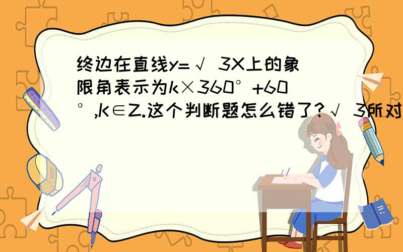 终边在直线y=√ 3X上的象限角表示为k×360°+60°,K∈Z.这个判断题怎么错了?√ 3所对应的角难道不是60°么?