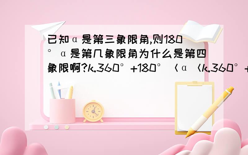 已知α是第三象限角,则180°α是第几象限角为什么是第四象限啊?k.360°+180°＜α＜k.360°+270°,然后-k.360°-90°＜180°-α＜-k.360°这是为什么就看出是第四象限角啊,