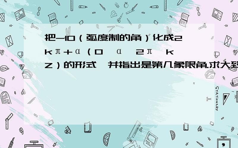 把-10（弧度制的角）化成2kπ+α（0≤α＜2π,k∈Z）的形式,并指出是第几象限角.求大致过程……