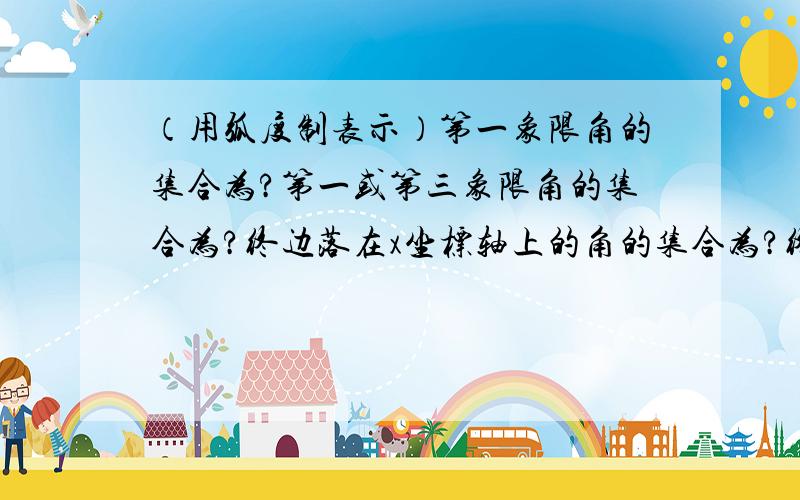 （用弧度制表示）第一象限角的集合为?第一或第三象限角的集合为?终边落在x坐标轴上的角的集合为?终边落在坐标轴上的角的集合为?终边落在y=-x上的角的集合为?