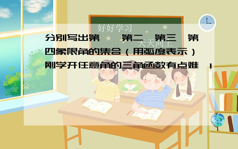 分别写出第一、第二、第三、第四象限角的集合（用弧度表示）刚学开任意角的三角函数有点难,1