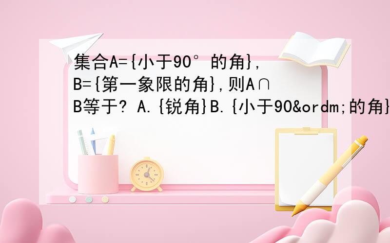 集合A={小于90°的角},B={第一象限的角},则A∩B等于? A.{锐角}B.{小于90º的角}C.{第一象限角}D.以D.以上都不对。  答案给的是D。不理解！！！！！！！！11