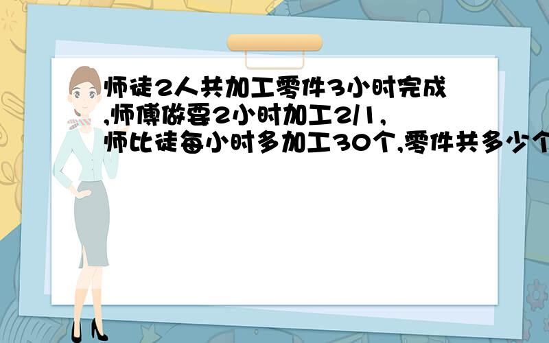 师徒2人共加工零件3小时完成,师傅做要2小时加工2/1,师比徒每小时多加工30个,零件共多少个?