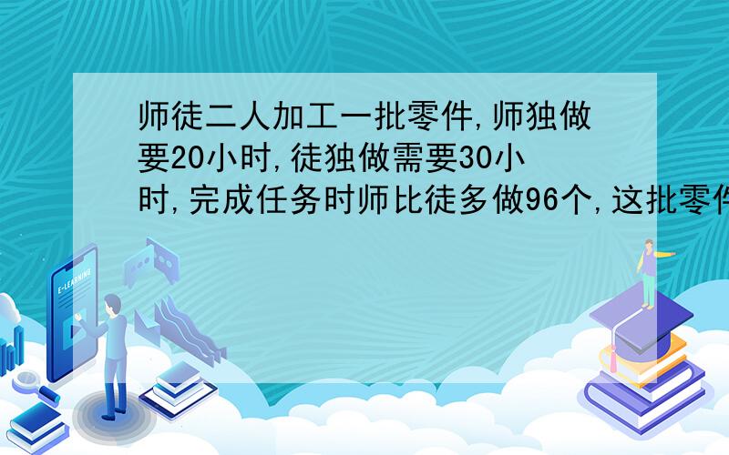 师徒二人加工一批零件,师独做要20小时,徒独做需要30小时,完成任务时师比徒多做96个,这批零件有多少个