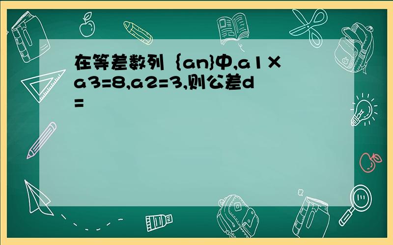 在等差数列｛an}中,a1×a3=8,a2=3,则公差d=