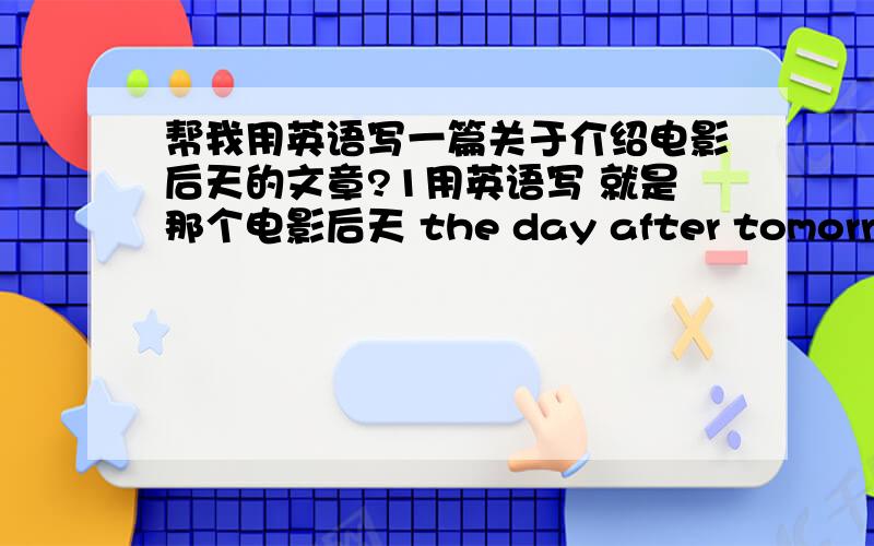 帮我用英语写一篇关于介绍电影后天的文章?1用英语写 就是那个电影后天 the day after tomorrow2写一下故事的情节3写下为什么我喜欢这部影片的原因和这部影片告诉了我们什么写完后我可以再加