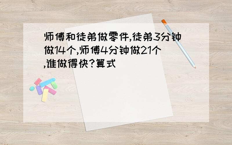 师傅和徒弟做零件,徒弟3分钟做14个,师傅4分钟做21个,谁做得快?算式