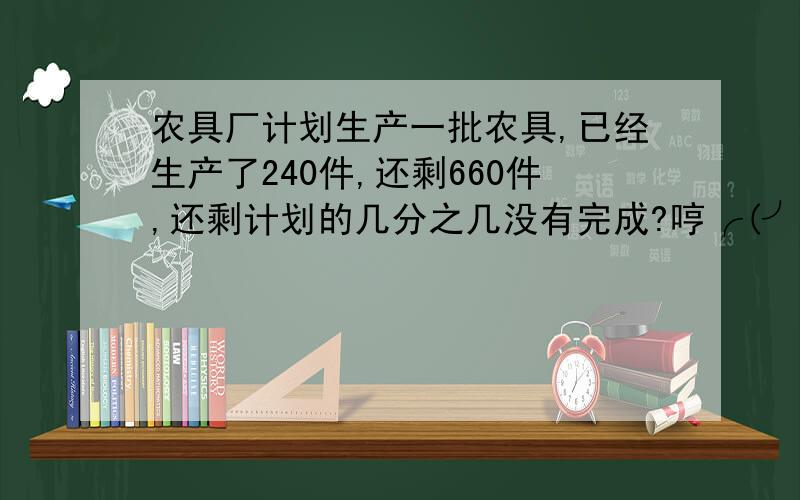 农具厂计划生产一批农具,已经生产了240件,还剩660件,还剩计划的几分之几没有完成?哼╭(╯^╰)╮!谁帮我,我告他我qq!才不怪你洗不稀罕呢?