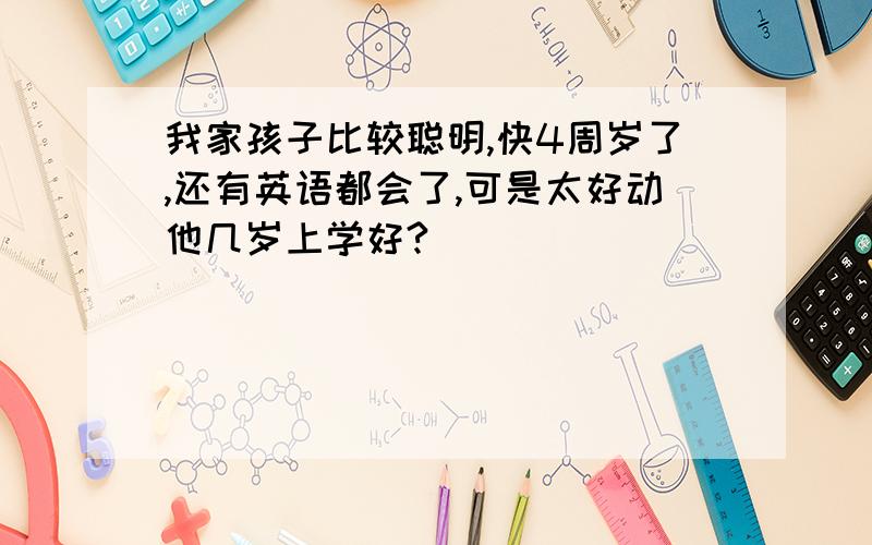 我家孩子比较聪明,快4周岁了,还有英语都会了,可是太好动他几岁上学好?