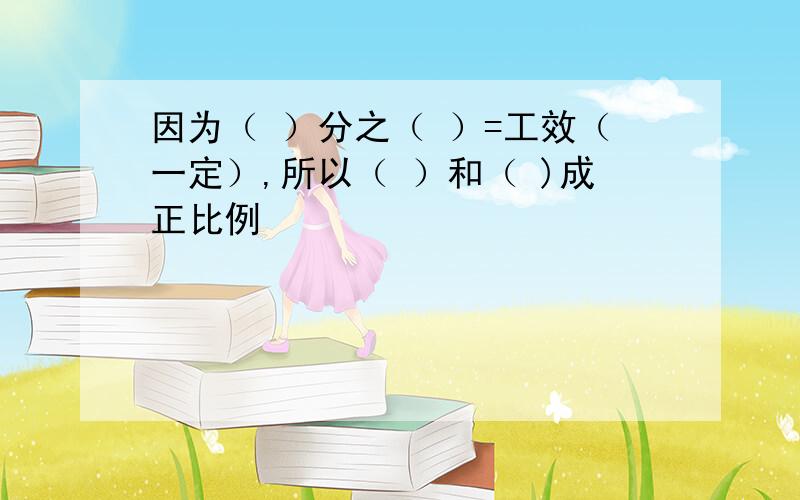 因为（ ）分之（ ）=工效（一定）,所以（ ）和（ )成正比例