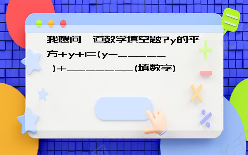 我想问一道数学填空题?y的平方+y+1=(y-_____ )+_______(填数字)