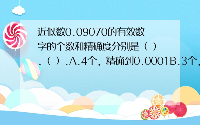 近似数0.09070的有效数字的个数和精确度分别是（ ）,（ ）.A.4个，精确到0.0001B.3个，精确到0.00001C.4个，精确到0.00001D.3个，精确到0.0001