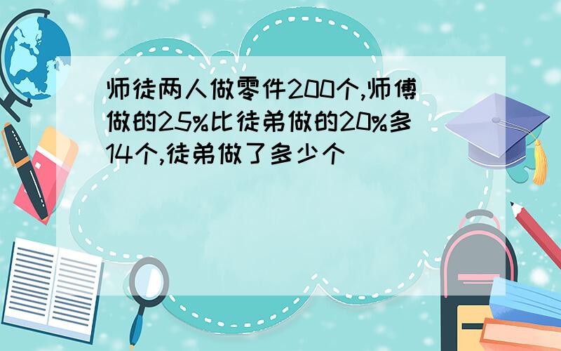 师徒两人做零件200个,师傅做的25%比徒弟做的20%多14个,徒弟做了多少个