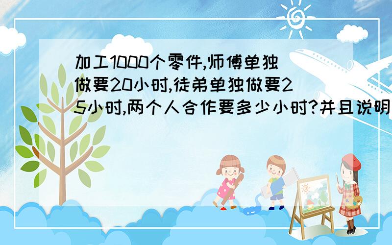 加工1000个零件,师傅单独做要20小时,徒弟单独做要25小时,两个人合作要多少小时?并且说明为什么这样做!快的,好的,