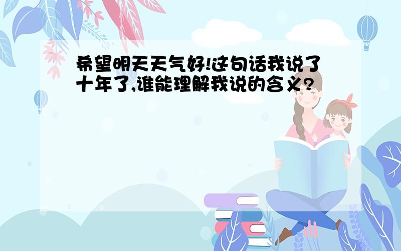 希望明天天气好!这句话我说了十年了,谁能理解我说的含义?