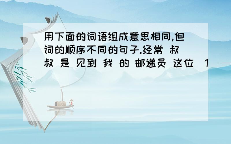 用下面的词语组成意思相同,但词的顺序不同的句子.经常 叔叔 是 见到 我 的 邮递员 这位（1）——————————————————————（2）—————————————————