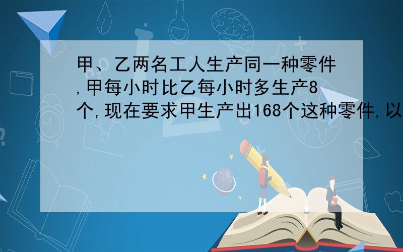 甲、乙两名工人生产同一种零件,甲每小时比乙每小时多生产8个,现在要求甲生产出168个这种零件,以生产出144个这种零件,问他们谁先完成任务?