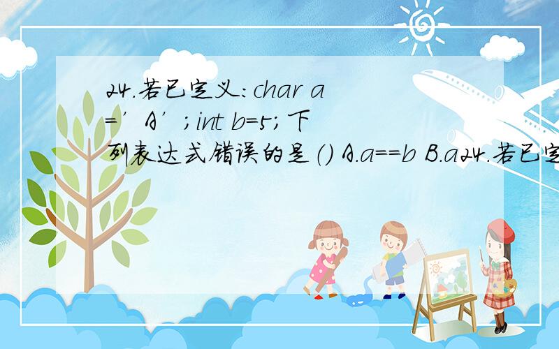 24.若已定义：char a=’A’；int b=5;下列表达式错误的是（） A.a==b B.a24.若已定义：char a=’A’；int b=5;下列表达式错误的是（）A.a==bB.a==AC.a=a-bD.a++