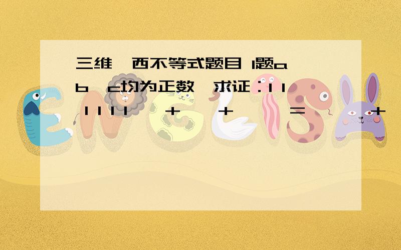 三维柯西不等式题目 1题a,b,c均为正数,求证：1 1 1 1 1 1 — + — + — 》= ———+ —— + ———2a 2b 2c b+c c+a a+b1/2a + 1/2b + 1/2c >= 1/(b+c) + 1/(c+a) + 1/(a+b)