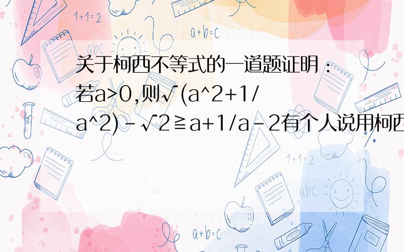 关于柯西不等式的一道题证明：若a>0,则√(a^2+1/a^2)-√2≧a+1/a-2有个人说用柯西不等式,什么两边同时乘以1,由于还没教过,a+1/a= = √(a +1/a +2)这个不懂