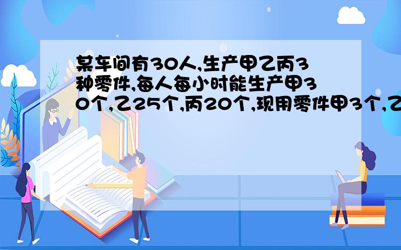 某车间有30人,生产甲乙丙3种零件,每人每小时能生产甲30个,乙25个,丙20个,现用零件甲3个,乙5个,丙4个装配成某种机件,如何安排劳动力,才能使每小时生产的零件刚好配套?用三元一次方程组解