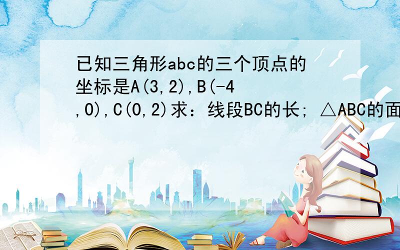 已知三角形abc的三个顶点的坐标是A(3,2),B(-4,0),C(0,2)求：线段BC的长; △ABC的面积 要有过程和图