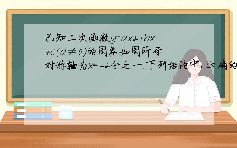 已知二次函数y=ax2+bx+c（a≠0）的图象如图所示对称轴为x=-2分之一．下列结论中,正确的是A．abc＞0   B．a+b=0   C．2b+c＞0   D．4a+c＜2b