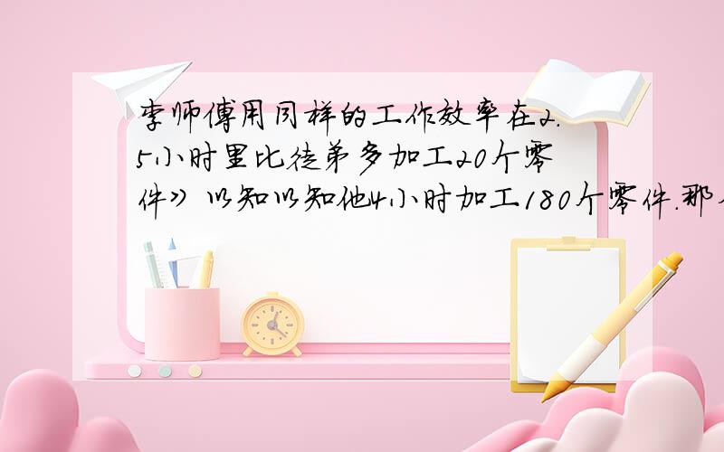 李师傅用同样的工作效率在2.5小时里比徒弟多加工20个零件》以知以知他4小时加工180个零件.那么徒弟每小时能加工多少个零件?