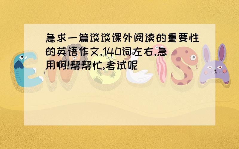 急求一篇谈谈课外阅读的重要性的英语作文,140词左右,急用啊!帮帮忙,考试呢