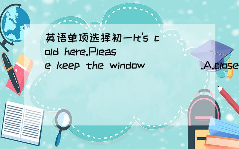 英语单项选择初一It's cold here.Please keep the window_____.A.close B.closed C.closing