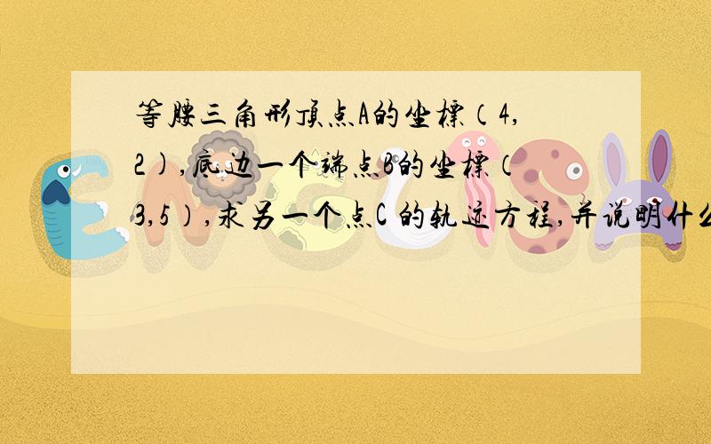 等腰三角形顶点A的坐标（4,2),底边一个端点B的坐标（3,5）,求另一个点C 的轨迹方程,并说明什么图形.