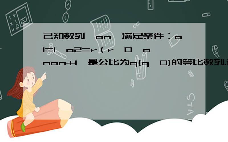 已知数列{an}满足条件：a1=1,a2=r（r>0{anan+1}是公比为q(q>0)的等比数列.设bn =a（2n-1）+a（2n）求{bn}的通项公式及{bn}的前n项和Sn求过程谢谢