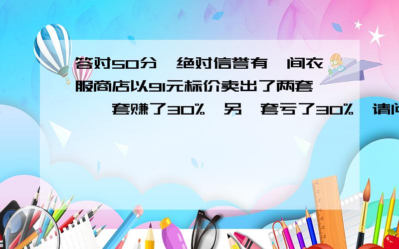 答对50分,绝对信誉有一间衣服商店以91元标价卖出了两套,一套赚了30%,另一套亏了30%,请问这间商店卖出的两套衣服赚了还是亏了,那赚（亏）了多少?请写出计算过程哦,我一定会给你的分哦!发