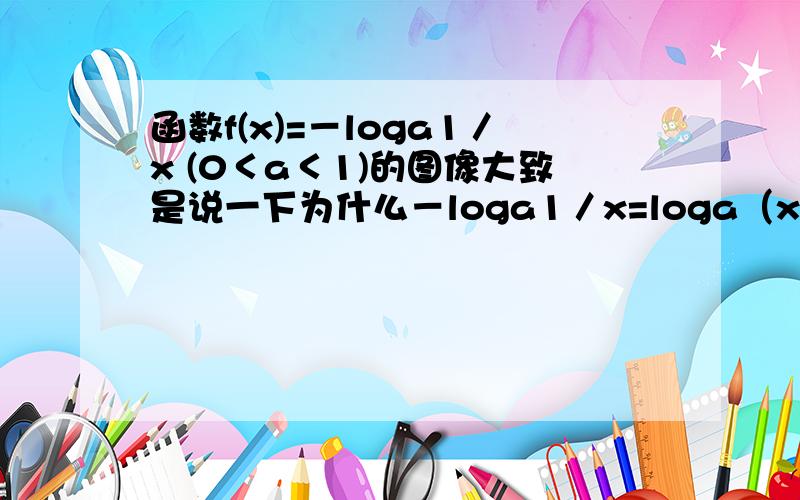 函数f(x)=－loga1／x (0＜a＜1)的图像大致是说一下为什么－loga1／x=loga（x）