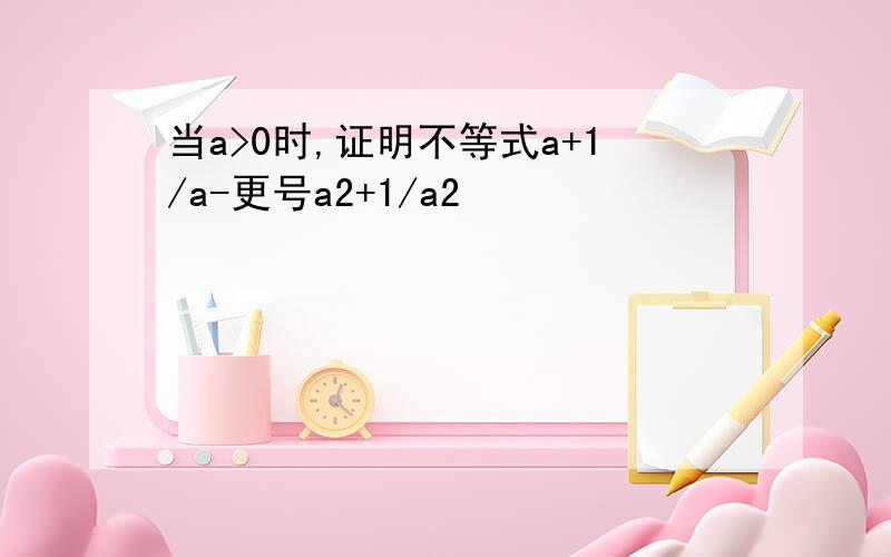 当a>0时,证明不等式a+1/a-更号a2+1/a2