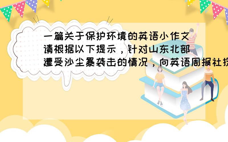 一篇关于保护环境的英语小作文请根据以下提示，针对山东北部遭受沙尘暴袭击的情况，向英语周报社投稿，呼吁大家植树造林，保护环境1.过去家乡树木成林 2.如今人们毁林种地建房 3.气