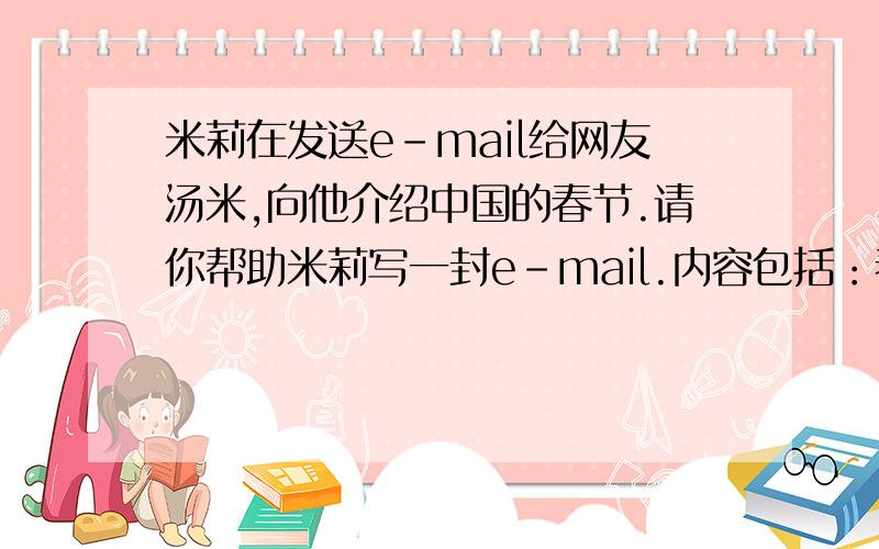 米莉在发送e-mail给网友汤米,向他介绍中国的春节.请你帮助米莉写一封e-mail.内容包括：春节是中国的传统节日,人们以许多方式庆祝它;人们在春节期间穿新衣,吃鲜美的食物；孩子们还可以得