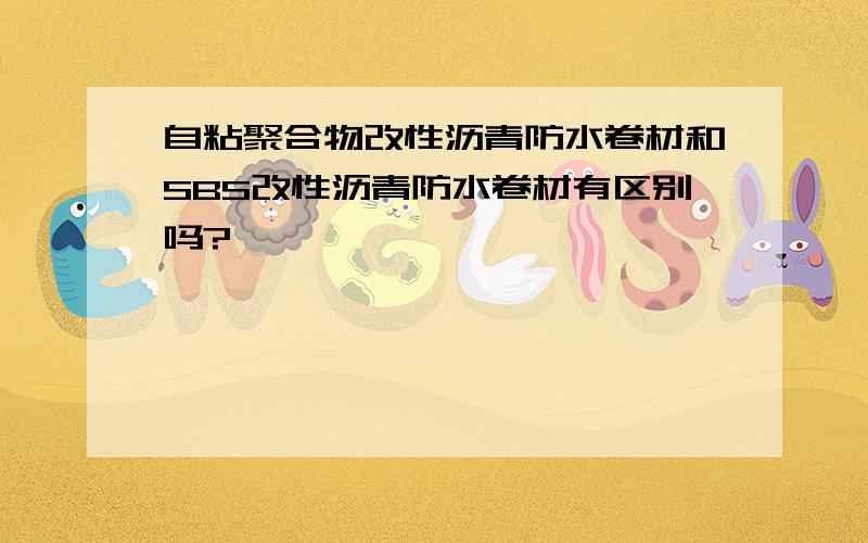 自粘聚合物改性沥青防水卷材和SBS改性沥青防水卷材有区别吗?