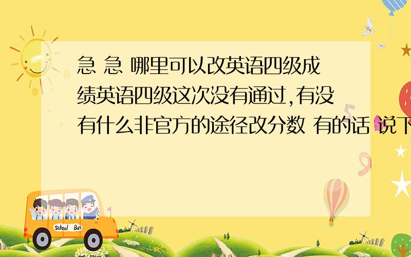 急 急 哪里可以改英语四级成绩英语四级这次没有通过,有没有什么非官方的途径改分数 有的话 说下 可以搞定的话 追加200分